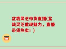 盆栽灵芝带货直播(盆栽灵芝重现魅力，直播带货热卖！)