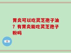 胃炎可以吃灵芝孢子油？有胃炎能吃灵芝孢子粉吗