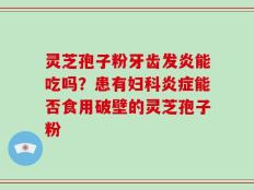 灵芝孢子粉牙齿发炎能吃吗？患有妇科炎症能否食用破壁的灵芝孢子粉