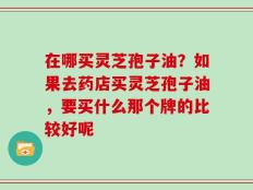 在哪买灵芝孢子油？如果去药店买灵芝孢子油，要买什么那个牌的比较好呢