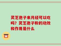 灵芝孢子来月经可以吃吗？灵芝孢子粉的功效和作用是什么