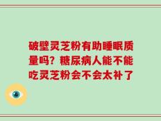 破壁灵芝粉有助睡眠质量吗？糖尿病人能不能吃灵芝粉会不会太补了