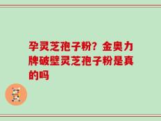 孕灵芝孢子粉？金奥力牌破壁灵芝孢子粉是真的吗
