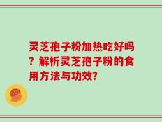 灵芝孢子粉加热吃好吗？解析灵芝孢子粉的食用方法与功效？