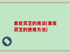 紫皮灵芝的用法(紫皮灵芝的使用方法)