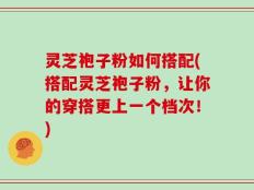 灵芝袍子粉如何搭配(搭配灵芝袍子粉，让你的穿搭更上一个档次！)