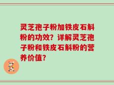 灵芝孢子粉加铁皮石斛粉的功效？详解灵芝孢子粉和铁皮石斛粉的营养价值？