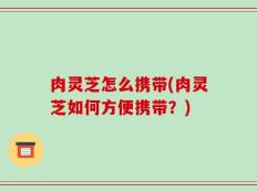 肉灵芝怎么携带(肉灵芝如何方便携带？)
