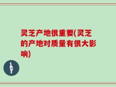 灵芝产地很重要(灵芝的产地对质量有很大影响)
