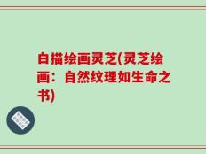 白描绘画灵芝(灵芝绘画：自然纹理如生命之书)
