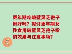 更年期吃破壁灵芝孢子粉好吗？探讨更年期女性食用破壁灵芝孢子粉的效果与注意事项？