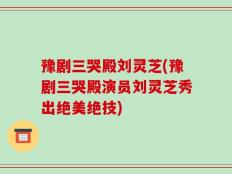 豫剧三哭殿刘灵芝(豫剧三哭殿演员刘灵芝秀出绝美绝技)