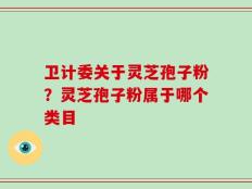 卫计委关于灵芝孢子粉？灵芝孢子粉属于哪个类目