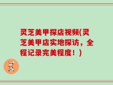 灵芝美甲探店视频(灵芝美甲店实地探访，全程记录完美程度！)