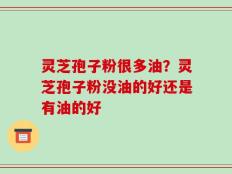 灵芝孢子粉很多油？灵芝孢子粉没油的好还是有油的好