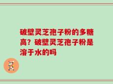 破壁灵芝孢子粉的多糖高？破壁灵芝孢子粉是溶于水的吗