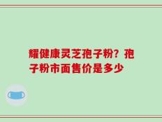 耀健康灵芝孢子粉？孢子粉市面售价是多少