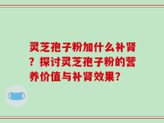 灵芝孢子粉加什么补肾？探讨灵芝孢子粉的营养价值与补肾效果？
