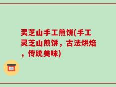 灵芝山手工煎饼(手工灵芝山煎饼，古法烘焙，传统美味)