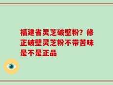 福建省灵芝破壁粉？修正破壁灵芝粉不带苦味是不是正品