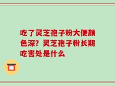 吃了灵芝孢子粉大便颜色深？灵芝孢子粉长期吃害处是什么