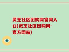 灵芝社区团购网官网入口(灵芝社区团购网-官方网站)