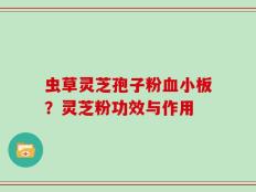 虫草灵芝孢子粉血小板？灵芝粉功效与作用