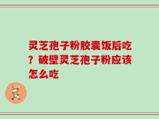 灵芝孢子粉胶囊饭后吃？破壁灵芝孢子粉应该怎么吃