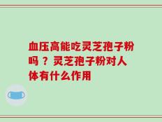 血压高能吃灵芝孢子粉吗 ？灵芝孢子粉对人体有什么作用