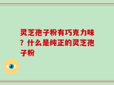 灵芝孢子粉有巧克力味？什么是纯正的灵芝孢子粉