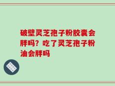 破壁灵芝孢子粉胶囊会胖吗？吃了灵芝孢子粉油会胖吗