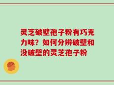 灵芝破壁孢子粉有巧克力味？如何分辨破壁和没破壁的灵芝孢子粉