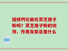 结核钙化能吃灵芝孢子粉吗？灵芝孢子粉的功效、作用及禁忌是什么