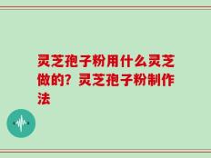 灵芝孢子粉用什么灵芝做的？灵芝孢子粉制作法