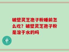 破壁灵芝孢子粉睡前怎么吃？破壁灵芝孢子粉是溶于水的吗