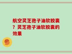 航空灵芝孢子油软胶囊？灵芝孢子油软胶囊的效果