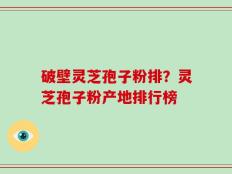 破壁灵芝孢子粉排？灵芝孢子粉产地排行榜