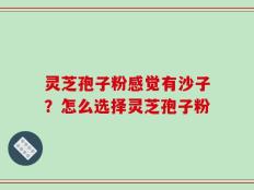 灵芝孢子粉感觉有沙子？怎么选择灵芝孢子粉
