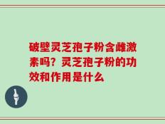 破壁灵芝孢子粉含雌激素吗？灵芝孢子粉的功效和作用是什么