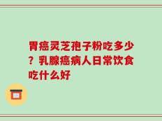 胃癌灵芝孢子粉吃多少？乳腺癌病人日常饮食吃什么好