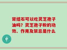 肾结石可以吃灵芝孢子油吗？灵芝孢子粉的功效、作用及禁忌是什么