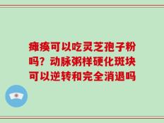 瘫痪可以吃灵芝孢子粉吗？动脉粥样硬化斑块可以逆转和完全消退吗