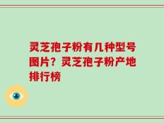 灵芝孢子粉有几种型号图片？灵芝孢子粉产地排行榜