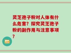 灵芝孢子粉对人体有什么危害？探究灵芝孢子粉的副作用与注意事项？