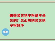 破壁灵芝孢子粉是不是苦的？怎么辨别灵芝孢子粉好坏