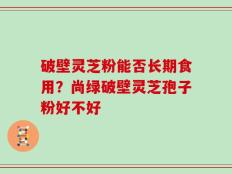 破壁灵芝粉能否长期食用？尚绿破壁灵芝孢子粉好不好