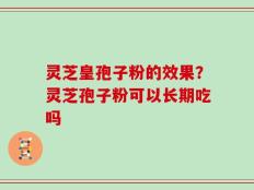 灵芝皇孢子粉的效果？灵芝孢子粉可以长期吃吗