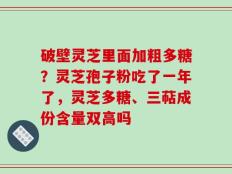 破壁灵芝里面加粗多糖？灵芝孢子粉吃了一年了，灵芝多糖、三萜成份含量双高吗