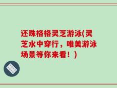 还珠格格灵芝游泳(灵芝水中穿行，唯美游泳场景等你来看！)