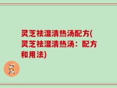 灵芝祛湿清热汤配方(灵芝祛湿清热汤：配方和用法)